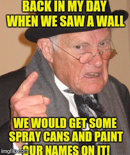  If the Mexican people can't climb the wall they'll paint some good art work! | BACK IN MY DAY WHEN WE SAW A WALL; WE WOULD GET SOME SPRAY CANS AND PAINT OUR NAMES ON IT! | image tagged in memes,back in my day | made w/ Imgflip meme maker