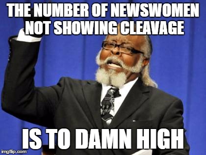 Too Damn High | THE NUMBER OF NEWSWOMEN NOT SHOWING CLEAVAGE; IS TO DAMN HIGH | image tagged in memes,too damn high | made w/ Imgflip meme maker