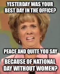 confused face | YESTERDAY WAS YOUR BEST DAY IN THE OFFICE? PEACE AND QUITE YOU SAY; BECAUSE OF NATIONAL DAY WITHOUT WOMEN? | image tagged in confused face | made w/ Imgflip meme maker