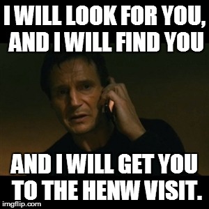 Liam Neeson Taken | I WILL LOOK FOR YOU, AND I WILL FIND YOU; AND I WILL GET YOU TO THE HENW VISIT. | image tagged in memes,liam neeson taken | made w/ Imgflip meme maker