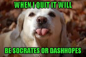 WHEN I QUIT IT WILL BE SOCRATES OR DASHHOPES | made w/ Imgflip meme maker