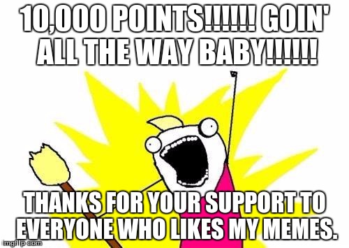 this meme goes out to anyone who has ever left a like on any of my memes & GIFS. So give yourself a round-of-applause | 10,000 POINTS!!!!!! GOIN' ALL THE WAY BABY!!!!!! THANKS FOR YOUR SUPPORT TO EVERYONE WHO LIKES MY MEMES. | image tagged in memes,x all the y | made w/ Imgflip meme maker