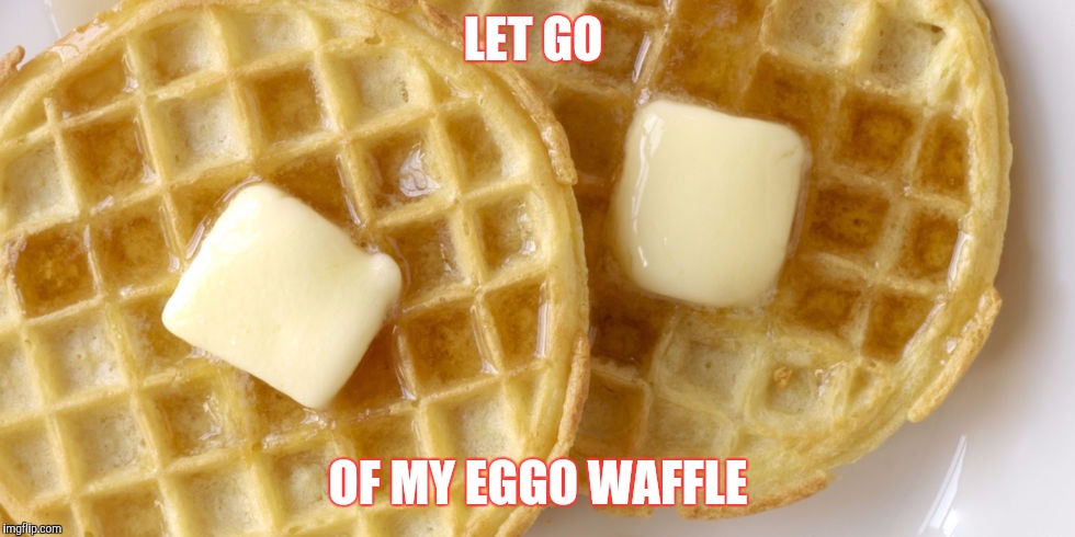 A juicy 1025 ego event | LET GO; OF MY EGGO WAFFLE | image tagged in waffle,juicydeath1025 | made w/ Imgflip meme maker