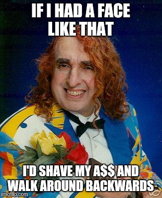 If I had a face like that jokes | IF I HAD A FACE LIKE THAT; I'D SHAVE MY A$$ AND WALK AROUND BACKWARDS | image tagged in memes,tiny tim | made w/ Imgflip meme maker
