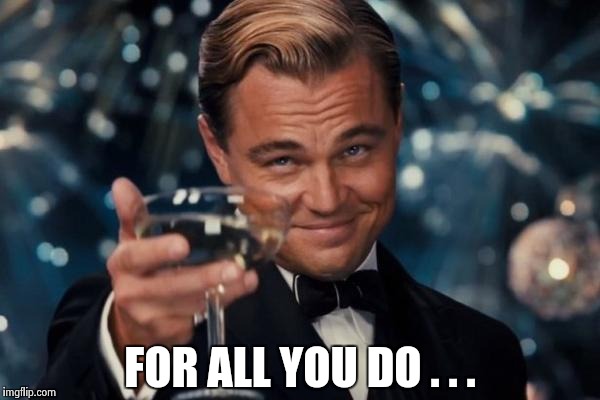 Leonardo Dicaprio Cheers Meme | FOR ALL YOU DO . . . | image tagged in memes,leonardo dicaprio cheers | made w/ Imgflip meme maker