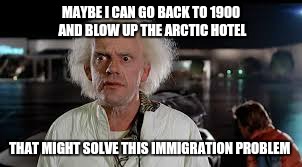 Doc's agenda | MAYBE I CAN GO BACK TO 1900 AND BLOW UP THE ARCTIC HOTEL; THAT MIGHT SOLVE THIS IMMIGRATION PROBLEM | image tagged in immigration,donald trump,funny,memes | made w/ Imgflip meme maker