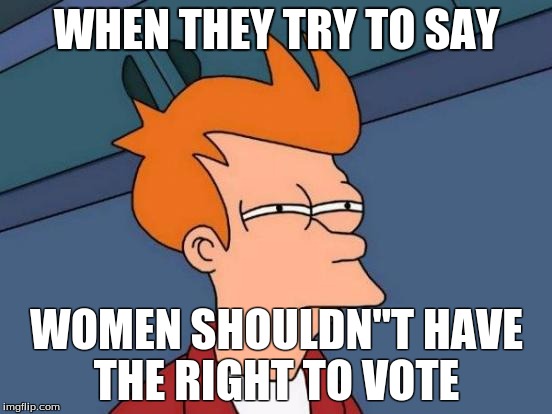 Futurama Fry | WHEN THEY TRY TO SAY; WOMEN SHOULDN"T HAVE THE RIGHT TO VOTE | image tagged in memes,futurama fry | made w/ Imgflip meme maker