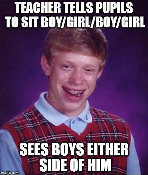 Bad Luck Brian | TEACHER TELLS PUPILS TO SIT BOY/GIRL/BOY/GIRL; SEES BOYS EITHER SIDE OF HIM | image tagged in memes,bad luck brian | made w/ Imgflip meme maker