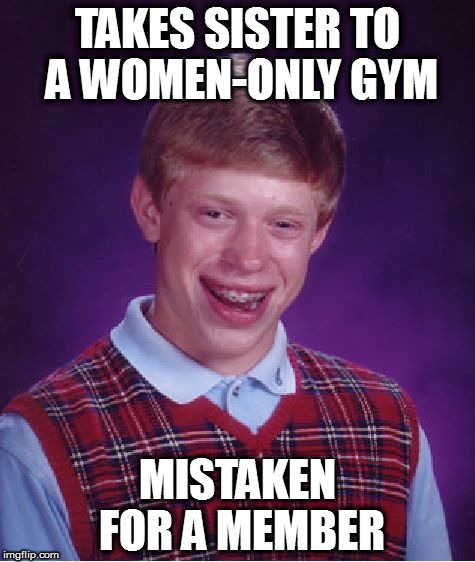 Bad Luck Brian | TAKES SISTER TO A WOMEN-ONLY GYM; MISTAKEN FOR A MEMBER | image tagged in memes,bad luck brian | made w/ Imgflip meme maker