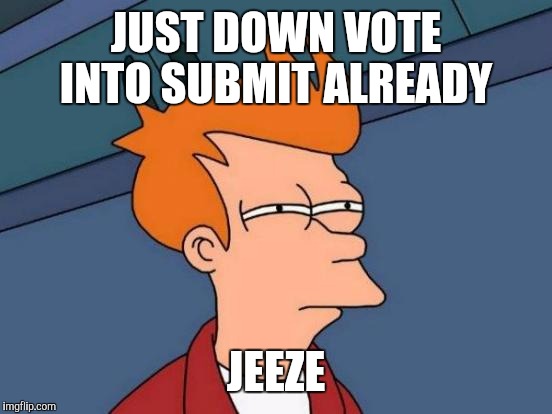 Futurama Fry Meme | JUST DOWN VOTE INTO SUBMIT ALREADY; JEEZE | image tagged in memes,futurama fry | made w/ Imgflip meme maker