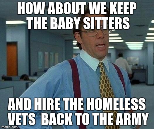 That Would Be Great | HOW ABOUT WE KEEP THE BABY SITTERS; AND HIRE THE HOMELESS VETS  BACK TO THE ARMY | image tagged in memes,that would be great | made w/ Imgflip meme maker