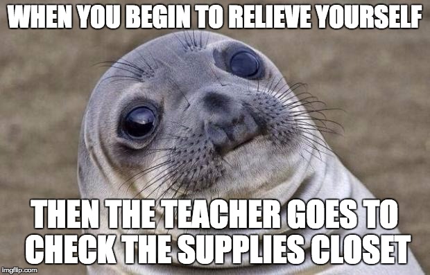 Awkward Moment Sealion | WHEN YOU BEGIN TO RELIEVE YOURSELF; THEN THE TEACHER GOES TO CHECK THE SUPPLIES CLOSET | image tagged in memes,awkward moment sealion | made w/ Imgflip meme maker