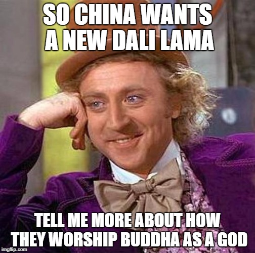 Creepy Condescending China | SO CHINA WANTS A NEW DALI LAMA; TELL ME MORE ABOUT HOW THEY WORSHIP BUDDHA AS A GOD | image tagged in memes,creepy condescending wonka,china | made w/ Imgflip meme maker