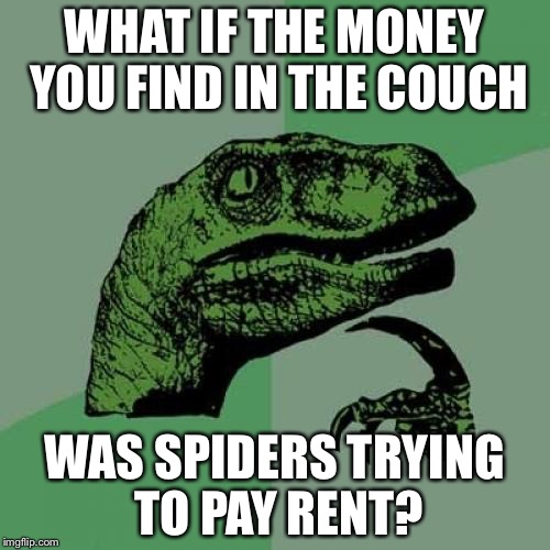 Philosoraptor | WHAT IF THE MONEY YOU FIND IN THE COUCH; WAS SPIDERS TRYING TO PAY RENT? | image tagged in memes,philosoraptor | made w/ Imgflip meme maker