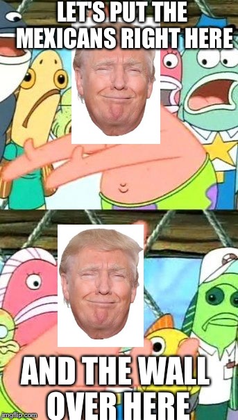 Put It Somewhere Else Patrick Meme | LET'S PUT THE MEXICANS RIGHT HERE; AND THE WALL OVER HERE | image tagged in memes,put it somewhere else patrick | made w/ Imgflip meme maker