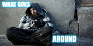 Homeless guy  | WHAT GOES; AROUND | image tagged in homeless guy | made w/ Imgflip meme maker