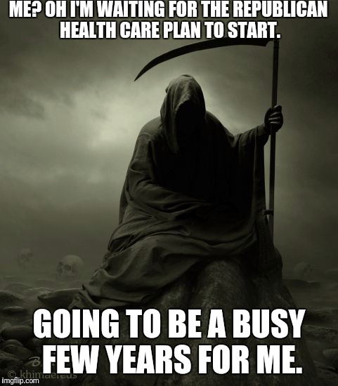 Man, that Republican Health care plan is making one guy pretty happy. | ME? OH I'M WAITING FOR THE REPUBLICAN HEALTH CARE PLAN TO START. GOING TO BE A BUSY FEW YEARS FOR ME. | image tagged in stupid trump,death,grim reaper | made w/ Imgflip meme maker