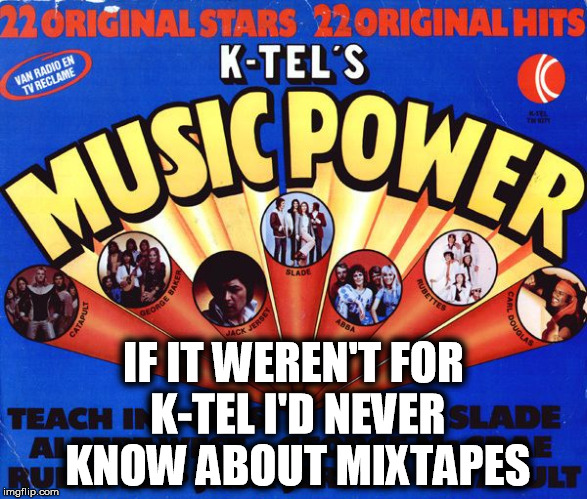 Mixtape | IF IT WEREN'T FOR K-TEL I'D NEVER KNOW ABOUT MIXTAPES | image tagged in mix tape k-tel music cassette 80s classic | made w/ Imgflip meme maker