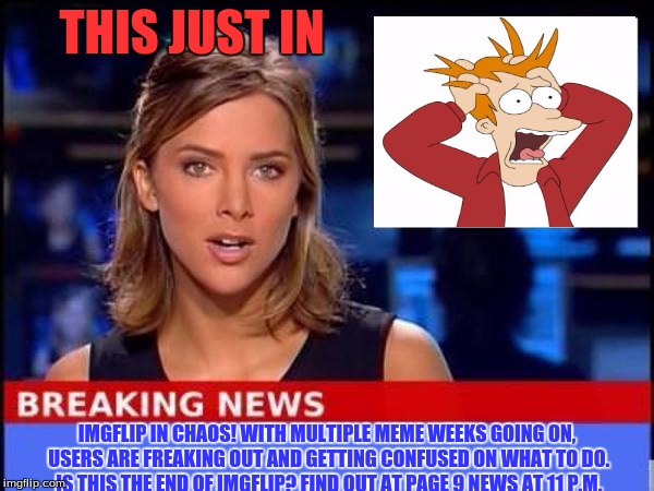 Breaking News | THIS JUST IN; IMGFLIP IN CHAOS! WITH MULTIPLE MEME WEEKS GOING ON, USERS ARE FREAKING OUT AND GETTING CONFUSED ON WHAT TO DO. IS THIS THE END OF IMGFLIP? FIND OUT AT PAGE 9 NEWS AT 11 P.M. | image tagged in breaking news,page 9,confusion,imgflip | made w/ Imgflip meme maker