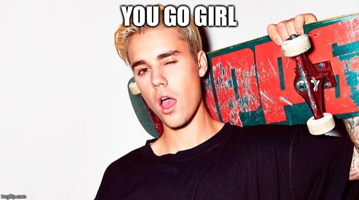 YOU GO GIRL | image tagged in justin | made w/ Imgflip meme maker