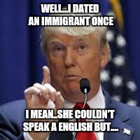 WELL...I DATED AN IMMIGRANT ONCE I MEAN..SHE COULDN'T SPEAK A ENGLISH BUT.... | made w/ Imgflip meme maker