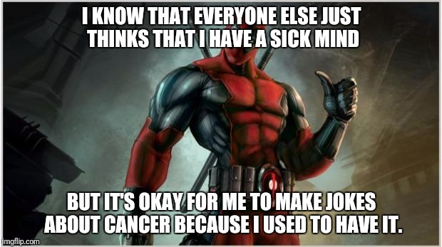 Deadpool Week: imgflip let's do it! | I KNOW THAT EVERYONE ELSE JUST THINKS THAT I HAVE A SICK MIND; BUT IT'S OKAY FOR ME TO MAKE JOKES ABOUT CANCER BECAUSE I USED TO HAVE IT. | image tagged in deadpool | made w/ Imgflip meme maker
