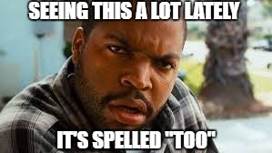 Ice Cube mad | SEEING THIS A LOT LATELY; IT'S SPELLED "TOO" | image tagged in ice cube mad | made w/ Imgflip meme maker
