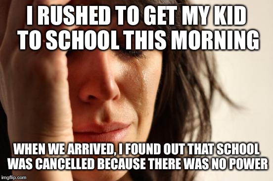 Damn | I RUSHED TO GET MY KID TO SCHOOL THIS MORNING; WHEN WE ARRIVED, I FOUND OUT THAT SCHOOL WAS CANCELLED BECAUSE THERE WAS NO POWER | image tagged in memes,first world problems | made w/ Imgflip meme maker