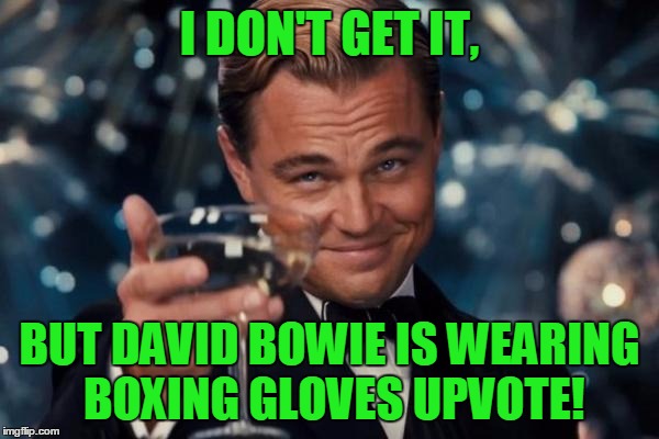 Leonardo Dicaprio Cheers Meme | I DON'T GET IT, BUT DAVID BOWIE IS WEARING BOXING GLOVES UPVOTE! | image tagged in memes,leonardo dicaprio cheers | made w/ Imgflip meme maker