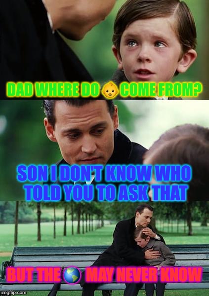 Finding Neverland | DAD WHERE DO 👶 COME FROM? SON I DON'T KNOW WHO TOLD YOU TO ASK THAT; BUT THE 🌎  MAY NEVER KNOW | image tagged in memes,finding neverland | made w/ Imgflip meme maker