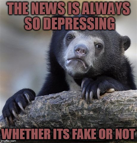 Confession Bear | THE NEWS IS ALWAYS SO DEPRESSING; WHETHER ITS FAKE OR NOT | image tagged in memes,confession bear | made w/ Imgflip meme maker