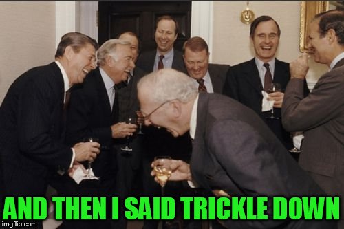 Laughing Men In Suits Meme | AND THEN I SAID TRICKLE DOWN | image tagged in memes,laughing men in suits | made w/ Imgflip meme maker