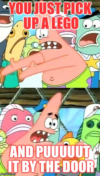 Put It Somewhere Else Patrick Meme | YOU JUST PICK UP A LEGO; AND PUUUUUT IT BY THE DOOR | image tagged in memes,put it somewhere else patrick | made w/ Imgflip meme maker