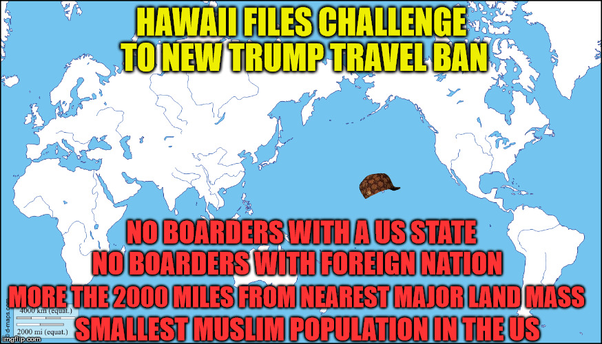 scumbag Hawaii | HAWAII FILES CHALLENGE TO NEW TRUMP TRAVEL BAN; NO BOARDERS WITH A US STATE; NO BOARDERS WITH FOREIGN NATION; MORE THE 2000 MILES FROM NEAREST MAJOR LAND MASS; SMALLEST MUSLIM POPULATION IN THE US | image tagged in trump,muslims,travel ban | made w/ Imgflip meme maker