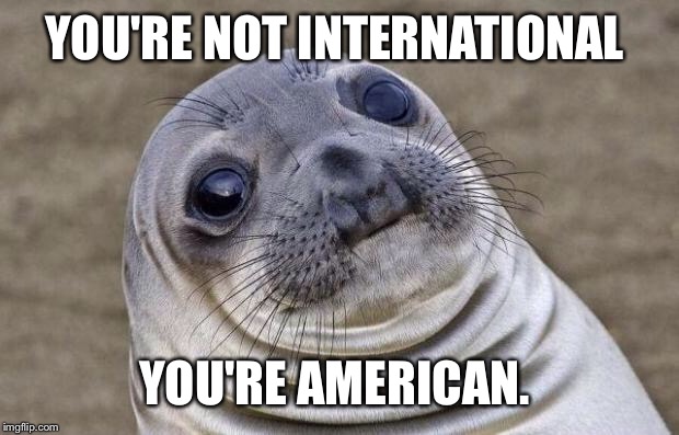 Awkward Moment Sealion Meme | YOU'RE NOT INTERNATIONAL YOU'RE AMERICAN. | image tagged in memes,awkward moment sealion | made w/ Imgflip meme maker