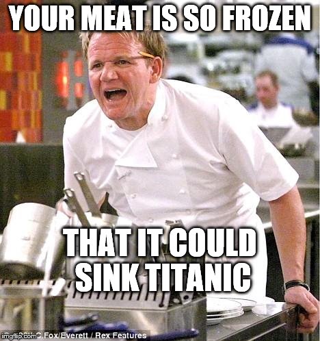 Chef Gordon Ramsay Meme | YOUR MEAT IS SO FROZEN; THAT IT COULD SINK TITANIC | image tagged in memes,chef gordon ramsay | made w/ Imgflip meme maker
