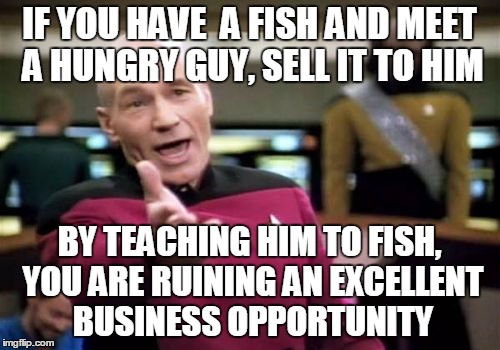 Picard Wtf Meme | IF YOU HAVE  A FISH AND MEET A HUNGRY GUY, SELL IT TO HIM BY TEACHING HIM TO FISH, YOU ARE RUINING AN EXCELLENT BUSINESS OPPORTUNITY | image tagged in memes,picard wtf | made w/ Imgflip meme maker
