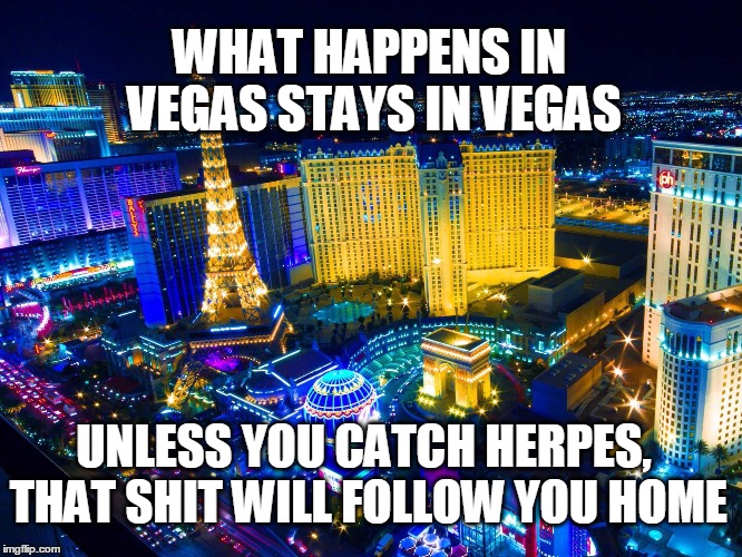 Vegas | WHAT HAPPENS IN VEGAS STAYS IN VEGAS; UNLESS YOU CATCH HERPES, THAT SHIT WILL FOLLOW YOU HOME | image tagged in las vegas | made w/ Imgflip meme maker