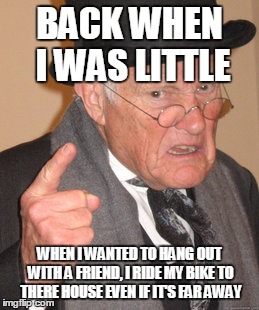 Back In My Day | BACK WHEN I WAS LITTLE; WHEN I WANTED TO HANG OUT WITH A FRIEND, I RIDE MY BIKE TO THERE HOUSE EVEN IF IT'S FAR AWAY | image tagged in memes,back in my day | made w/ Imgflip meme maker