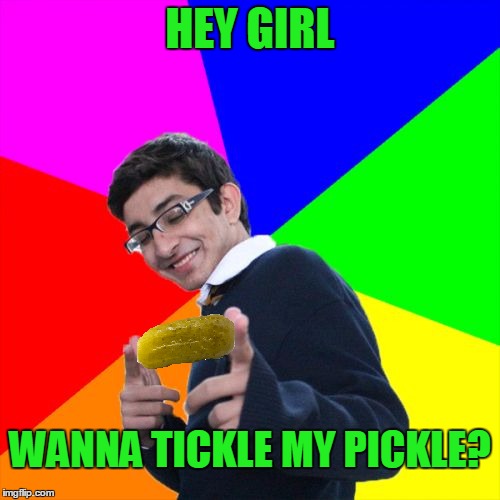 Tickle the pickle. | HEY GIRL; WANNA TICKLE MY PICKLE? | image tagged in pick up line | made w/ Imgflip meme maker