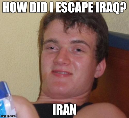10 Guy | HOW DID I ESCAPE IRAQ? IRAN | image tagged in memes,10 guy | made w/ Imgflip meme maker