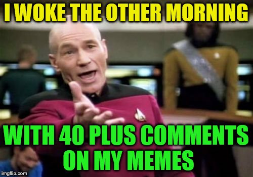 Picard Wtf Meme | I WOKE THE OTHER MORNING WITH 40 PLUS COMMENTS ON MY MEMES | image tagged in memes,picard wtf | made w/ Imgflip meme maker