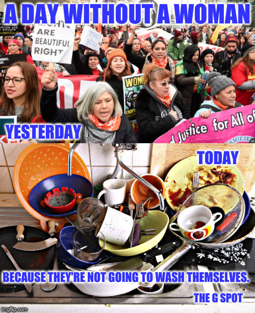 A Day Without A Women | A DAY WITHOUT A WOMAN; YESTERDAY; TODAY; BECAUSE THEY'RE NOT GOING TO WASH THEMSELVES. THE G SPOT | image tagged in a day without women,the g spot,womens march,womens rights,men vs women | made w/ Imgflip meme maker