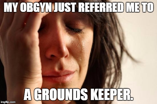 First World Problems Meme | MY OBGYN JUST REFERRED ME TO; A GROUNDS KEEPER. | image tagged in memes,first world problems | made w/ Imgflip meme maker