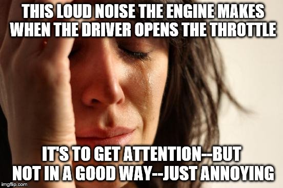 First World Problems Meme | THIS LOUD NOISE THE ENGINE MAKES WHEN THE DRIVER OPENS THE THROTTLE IT'S TO GET ATTENTION--BUT NOT IN A GOOD WAY--JUST ANNOYING | image tagged in memes,first world problems | made w/ Imgflip meme maker
