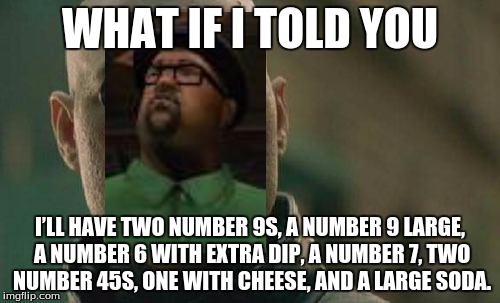Matrix Morpheus Meme | WHAT IF I TOLD YOU; I’LL HAVE TWO NUMBER 9S, A NUMBER 9 LARGE, A NUMBER 6 WITH EXTRA DIP, A NUMBER 7, TWO NUMBER 45S, ONE WITH CHEESE, AND A LARGE SODA. | image tagged in memes,matrix morpheus | made w/ Imgflip meme maker