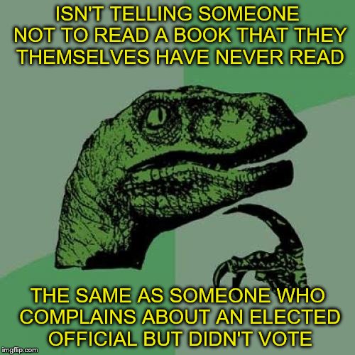 Because it's "bad" for you...... | ISN'T TELLING SOMEONE NOT TO READ A BOOK THAT THEY THEMSELVES HAVE NEVER READ; THE SAME AS SOMEONE WHO COMPLAINS ABOUT AN ELECTED OFFICIAL BUT DIDN'T VOTE | image tagged in memes,philosoraptor | made w/ Imgflip meme maker