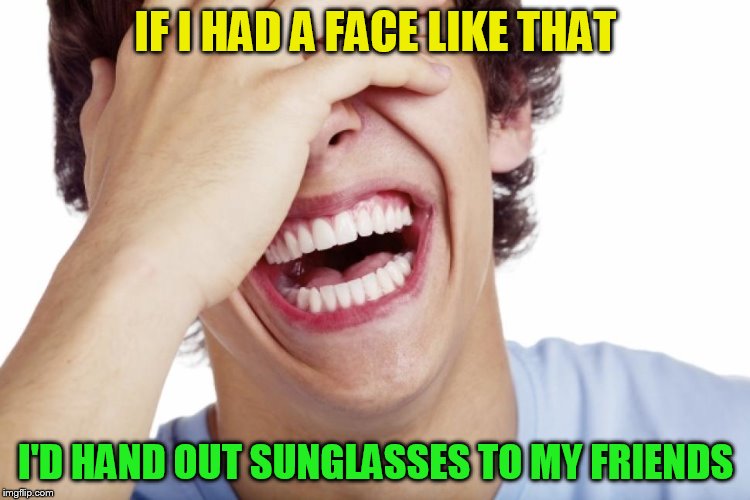 IF I HAD A FACE LIKE THAT I'D HAND OUT SUNGLASSES TO MY FRIENDS | made w/ Imgflip meme maker