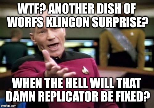 Picard Wtf Meme | WTF? ANOTHER DISH OF WORFS KLINGON SURPRISE? WHEN THE HELL WILL THAT DAMN REPLICATOR BE FIXED? | image tagged in memes,picard wtf | made w/ Imgflip meme maker