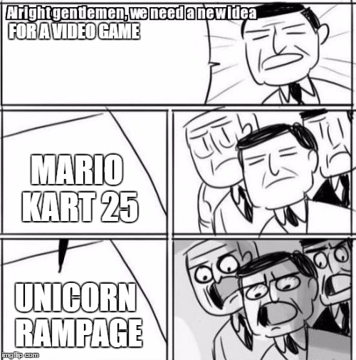 Alright Gentlemen We Need A New Idea Meme | FOR A VIDEO GAME; MARIO KART 25; UNICORN RAMPAGE | image tagged in memes,alright gentlemen we need a new idea | made w/ Imgflip meme maker